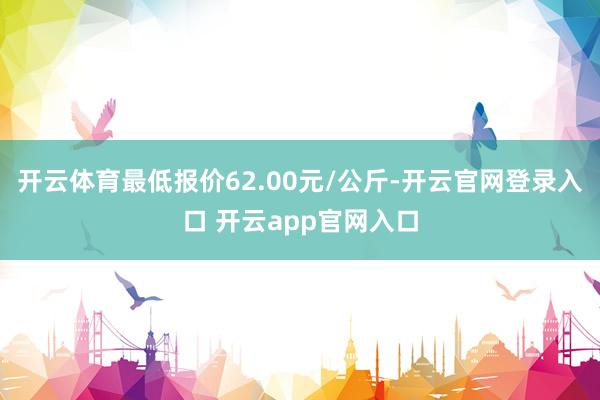 开云体育最低报价62.00元/公斤-开云官网登录入口 开云app官网入口