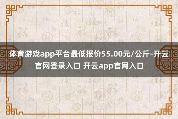 体育游戏app平台最低报价55.00元/公斤-开云官网登录入口 开云app官网入口