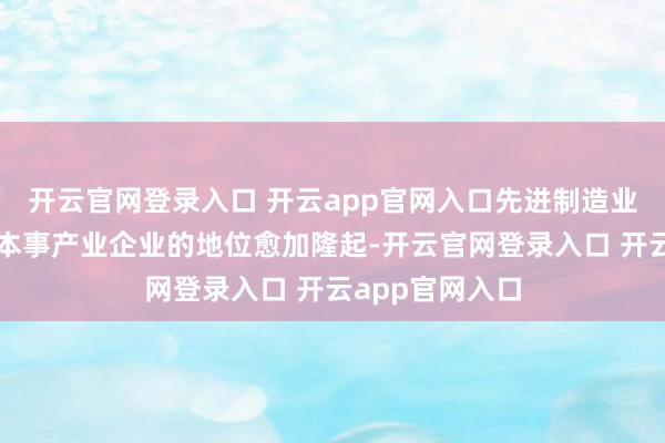 开云官网登录入口 开云app官网入口先进制造业和新一代信息本事产业企业的地位愈加隆起-开云官网登录入口 开云app官网入口