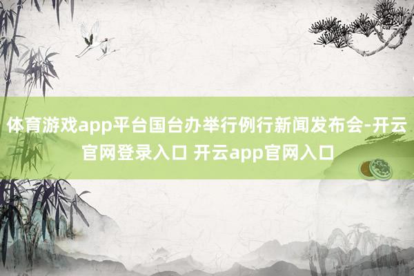 体育游戏app平台国台办举行例行新闻发布会-开云官网登录入口 开云app官网入口