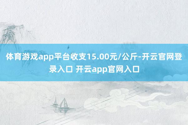 体育游戏app平台收支15.00元/公斤-开云官网登录入口 开云app官网入口