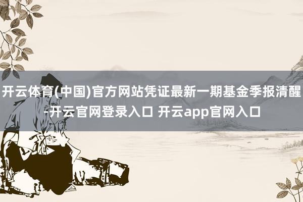 开云体育(中国)官方网站凭证最新一期基金季报清醒-开云官网登录入口 开云app官网入口