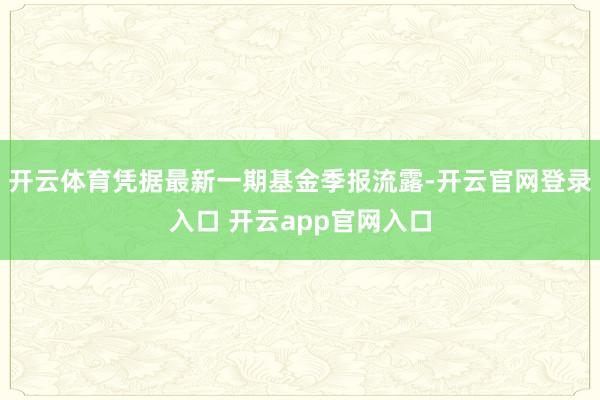 开云体育凭据最新一期基金季报流露-开云官网登录入口 开云app官网入口