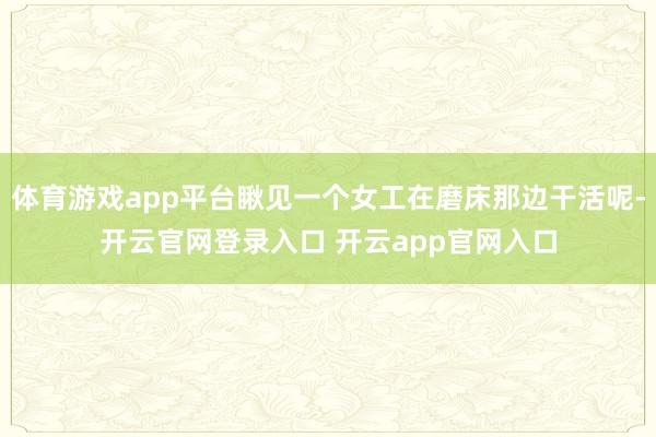 体育游戏app平台瞅见一个女工在磨床那边干活呢-开云官网登录入口 开云app官网入口