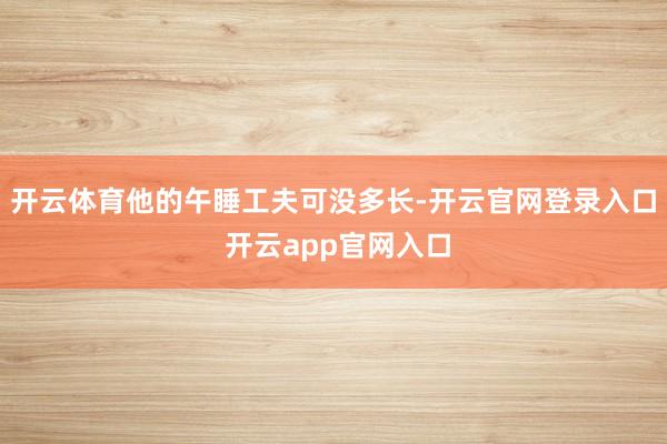 开云体育他的午睡工夫可没多长-开云官网登录入口 开云app官网入口