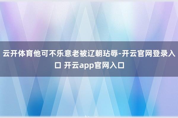 云开体育他可不乐意老被辽朝玷辱-开云官网登录入口 开云app官网入口