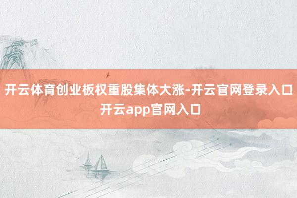 开云体育创业板权重股集体大涨-开云官网登录入口 开云app官网入口