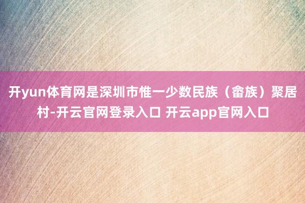 开yun体育网是深圳市惟一少数民族（畲族）聚居村-开云官网登录入口 开云app官网入口