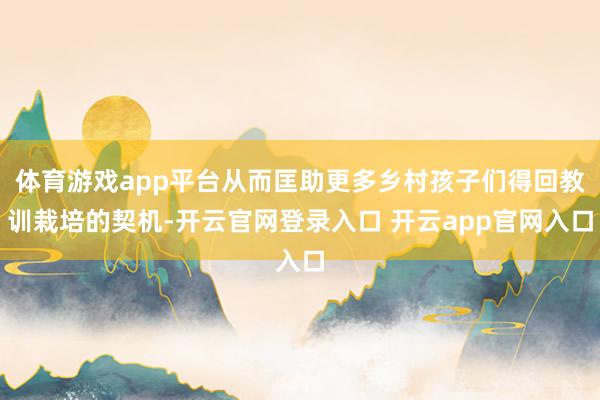 体育游戏app平台从而匡助更多乡村孩子们得回教训栽培的契机-开云官网登录入口 开云app官网入口