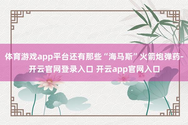 体育游戏app平台还有那些“海马斯”火箭炮弹药-开云官网登录入口 开云app官网入口