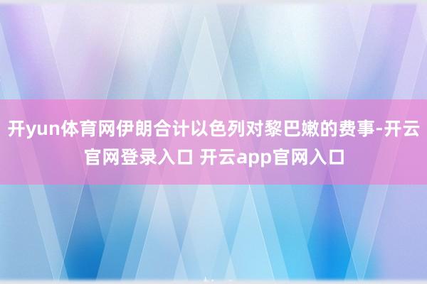 开yun体育网伊朗合计以色列对黎巴嫩的费事-开云官网登录入口 开云app官网入口