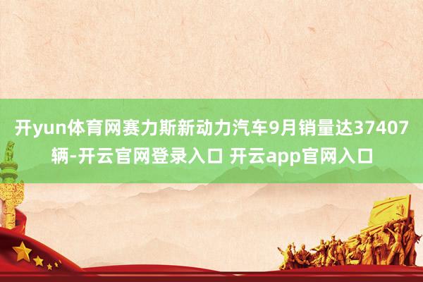 开yun体育网赛力斯新动力汽车9月销量达37407辆-开云官网登录入口 开云app官网入口