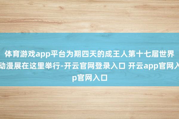 体育游戏app平台为期四天的成王人第十七届世界线动漫展在这里举行-开云官网登录入口 开云app官网入口