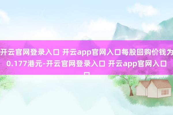 开云官网登录入口 开云app官网入口每股回购价钱为0.177港元-开云官网登录入口 开云app官网入口