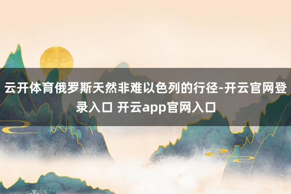 云开体育俄罗斯天然非难以色列的行径-开云官网登录入口 开云app官网入口