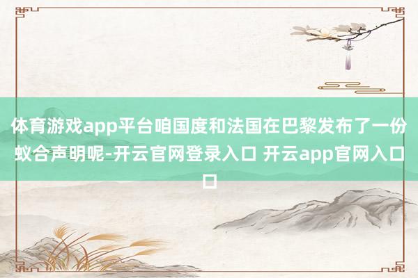 体育游戏app平台咱国度和法国在巴黎发布了一份蚁合声明呢-开云官网登录入口 开云app官网入口