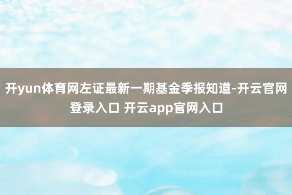 开yun体育网左证最新一期基金季报知道-开云官网登录入口 开云app官网入口