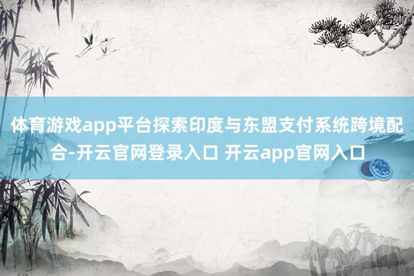 体育游戏app平台探索印度与东盟支付系统跨境配合-开云官网登录入口 开云app官网入口