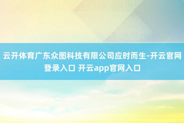 云开体育广东众图科技有限公司应时而生-开云官网登录入口 开云app官网入口