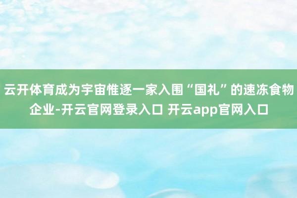 云开体育成为宇宙惟逐一家入围“国礼”的速冻食物企业-开云官网登录入口 开云app官网入口