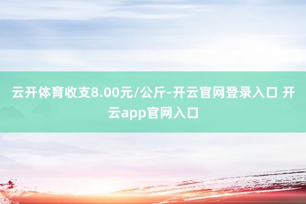 云开体育收支8.00元/公斤-开云官网登录入口 开云app官网入口