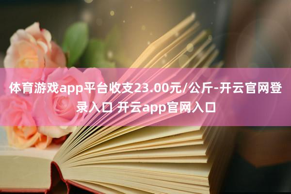 体育游戏app平台收支23.00元/公斤-开云官网登录入口 开云app官网入口