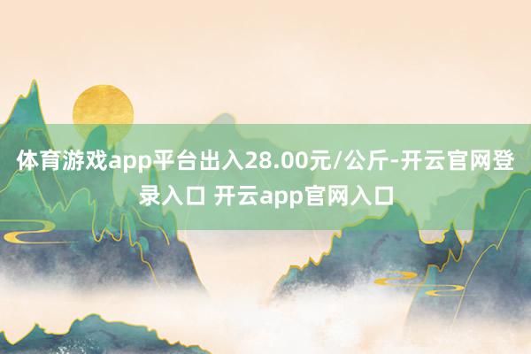 体育游戏app平台出入28.00元/公斤-开云官网登录入口 开云app官网入口