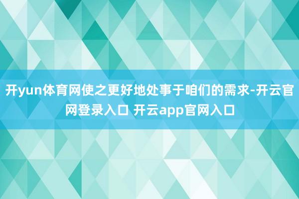 开yun体育网使之更好地处事于咱们的需求-开云官网登录入口 开云app官网入口