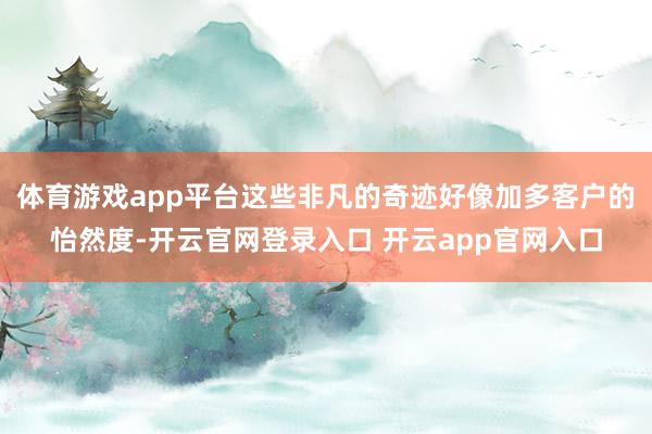 体育游戏app平台这些非凡的奇迹好像加多客户的怡然度-开云官网登录入口 开云app官网入口