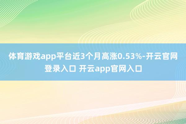 体育游戏app平台近3个月高涨0.53%-开云官网登录入口 开云app官网入口