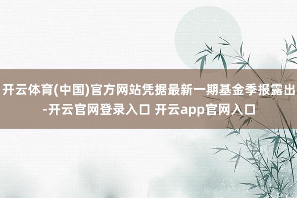 开云体育(中国)官方网站凭据最新一期基金季报露出-开云官网登录入口 开云app官网入口