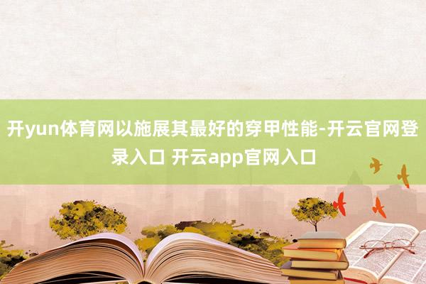 开yun体育网以施展其最好的穿甲性能-开云官网登录入口 开云app官网入口