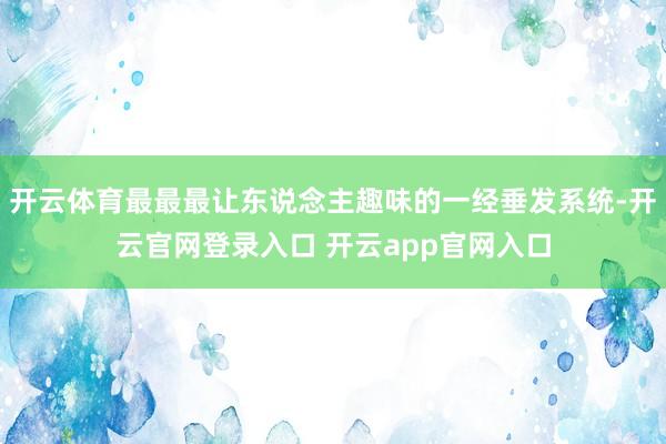 开云体育最最最让东说念主趣味的一经垂发系统-开云官网登录入口 开云app官网入口