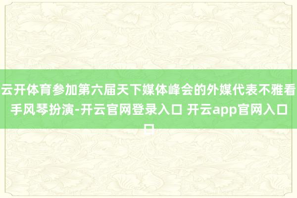 云开体育参加第六届天下媒体峰会的外媒代表不雅看手风琴扮演-开云官网登录入口 开云app官网入口