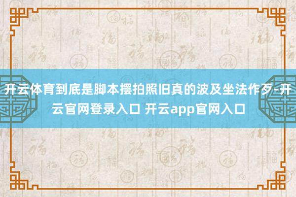 开云体育到底是脚本摆拍照旧真的波及坐法作歹-开云官网登录入口 开云app官网入口