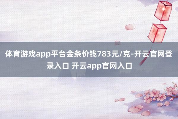 体育游戏app平台金条价钱783元/克-开云官网登录入口 开云app官网入口