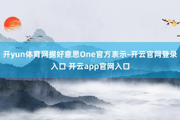 开yun体育网据好意思One官方表示-开云官网登录入口 开云app官网入口