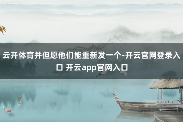 云开体育并但愿他们能重新发一个-开云官网登录入口 开云app官网入口