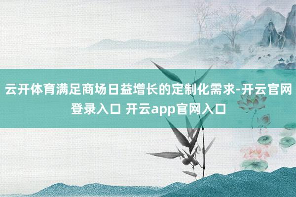 云开体育满足商场日益增长的定制化需求-开云官网登录入口 开云app官网入口