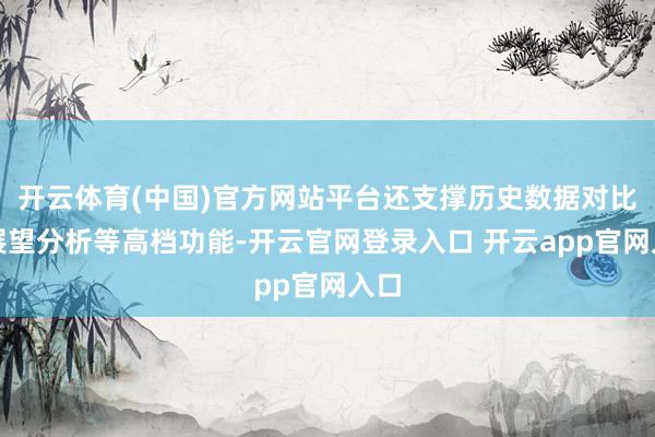 开云体育(中国)官方网站平台还支撑历史数据对比、展望分析等高档功能-开云官网登录入口 开云app官网入口