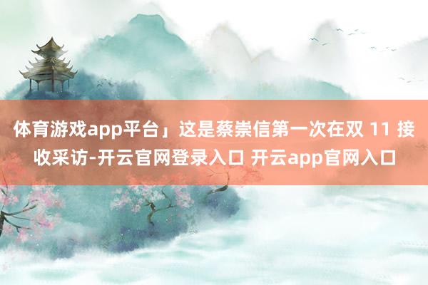 体育游戏app平台」这是蔡崇信第一次在双 11 接收采访-开云官网登录入口 开云app官网入口