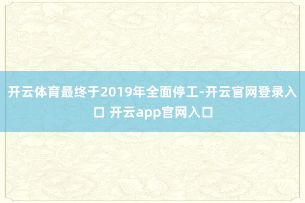 开云体育最终于2019年全面停工-开云官网登录入口 开云app官网入口