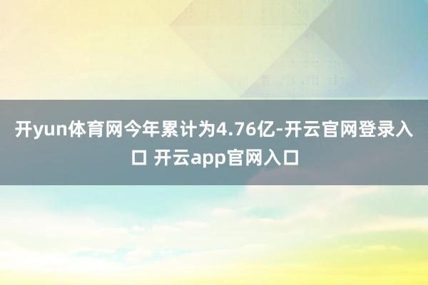 开yun体育网今年累计为4.76亿-开云官网登录入口 开云app官网入口