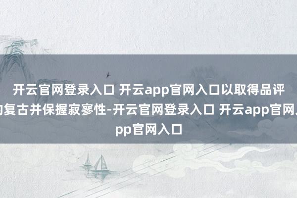 开云官网登录入口 开云app官网入口以取得品评者的复古并保握寂寥性-开云官网登录入口 开云app官网入口