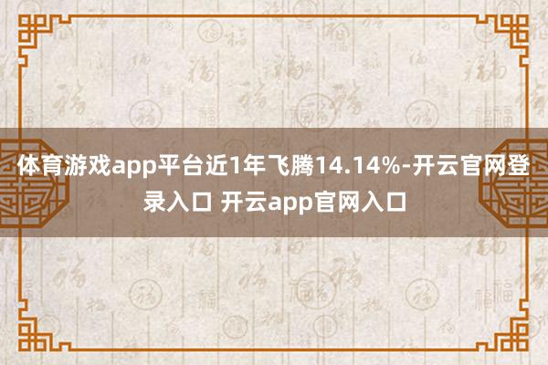 体育游戏app平台近1年飞腾14.14%-开云官网登录入口 开云app官网入口