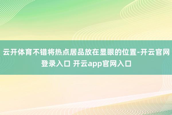 云开体育不错将热点居品放在显眼的位置-开云官网登录入口 开云app官网入口