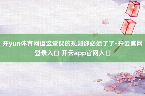 开yun体育网但这堂课的规则你必须了了-开云官网登录入口 开云app官网入口