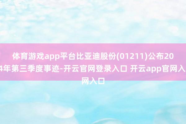 体育游戏app平台比亚迪股份(01211)公布2024年第三季度事迹-开云官网登录入口 开云app官网入口