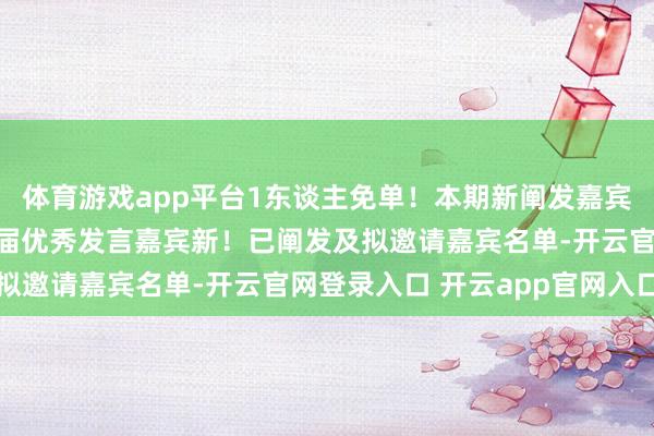 体育游戏app平台1东谈主免单！本期新阐发嘉宾本次大会已服气嘉宾历届优秀发言嘉宾新！已阐发及拟邀请嘉宾名单-开云官网登录入口 开云app官网入口