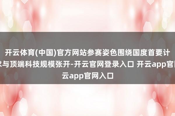 开云体育(中国)官方网站参赛姿色围绕国度首要计谋需求与顶端科技规模张开-开云官网登录入口 开云app官网入口